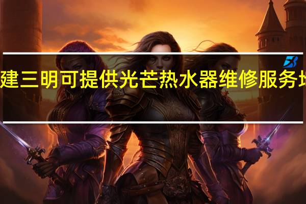 福建三明可提供光芒热水器维修服务地址在哪