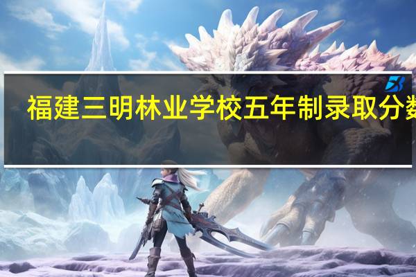 福建三明林业学校五年制录取分数线