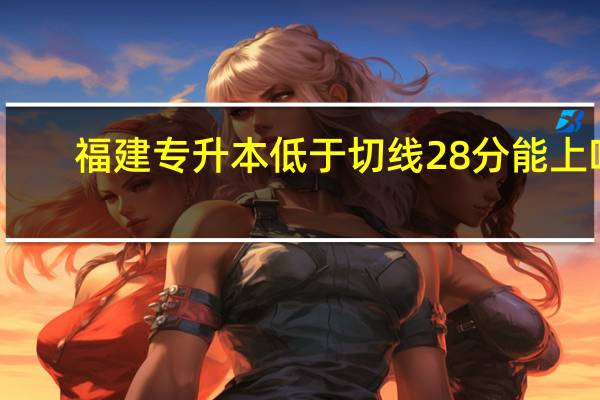 福建专升本低于切线28分能上吗