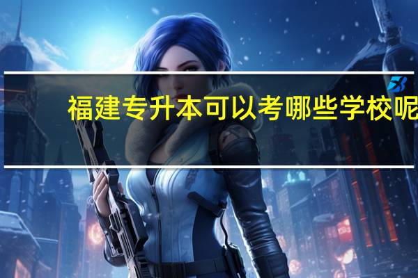 福建专升本可以考哪些学校呢