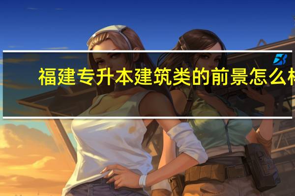 福建专升本建筑类的前景怎么样