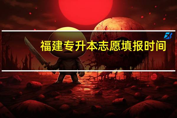 福建专升本志愿填报时间