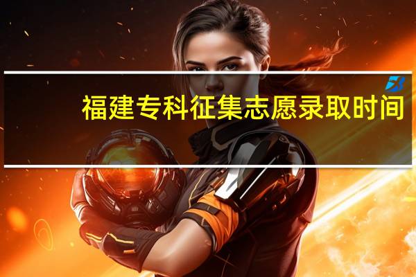 福建专科征集志愿录取时间