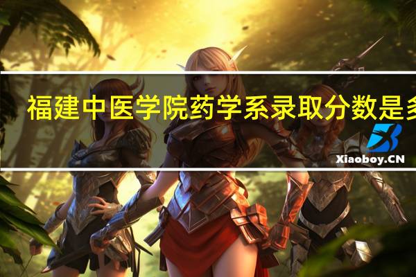 福建中医学院药学系录取分数是多少