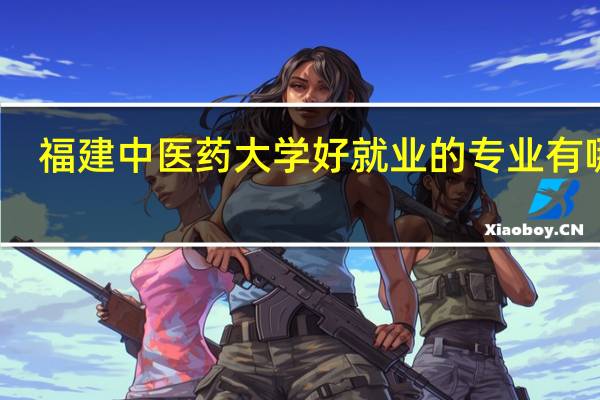 福建中医药大学好就业的专业有哪些