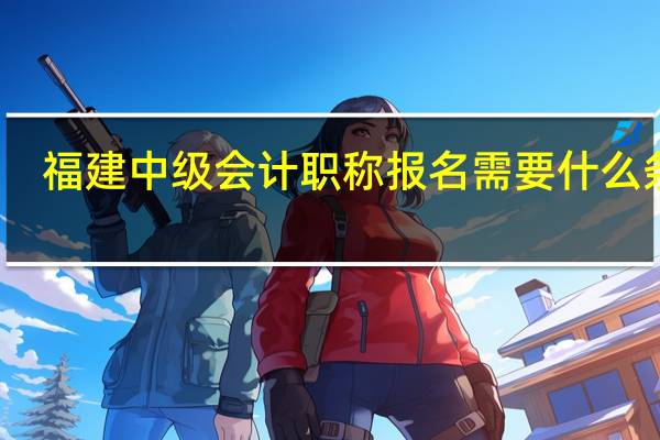 福建中级会计职称报名需要什么条件