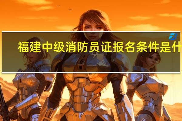 福建中级消防员证报名条件是什么