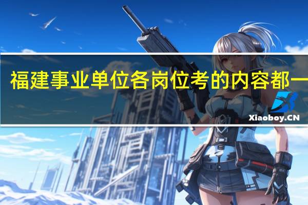 福建事业单位各岗位考的内容都一样吗