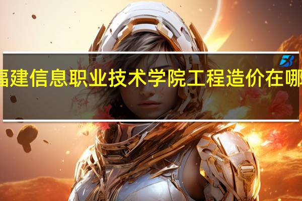 福建信息职业技术学院工程造价在哪个校区