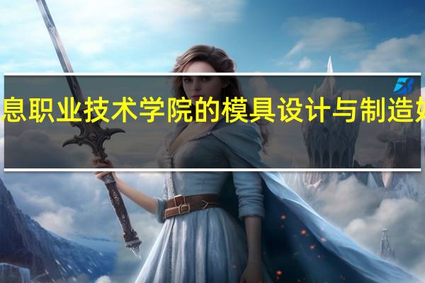 福建信息职业技术学院的模具设计与制造好吗在那实习
