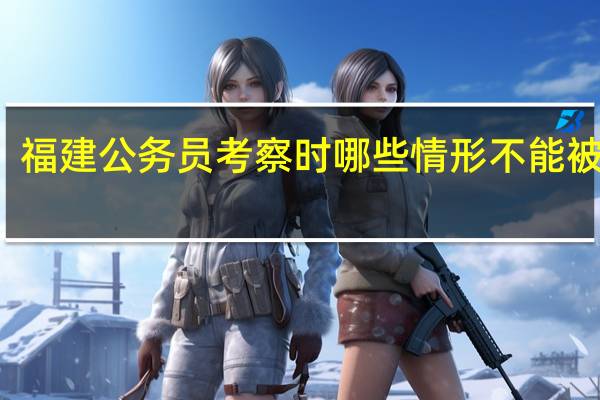 福建公务员考察时哪些情形不能被录用