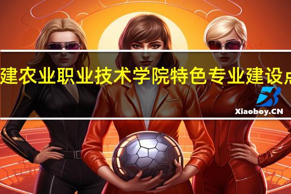 福建农业职业技术学院特色专业建设点有哪些