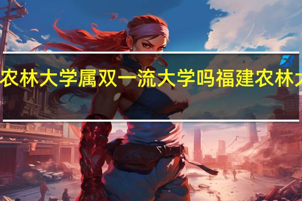 福建农林大学属双一流大学吗 福建农林大学怎么样