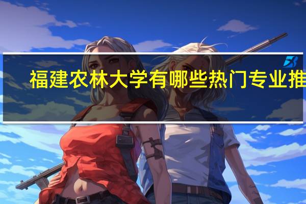 福建农林大学有哪些热门专业推荐