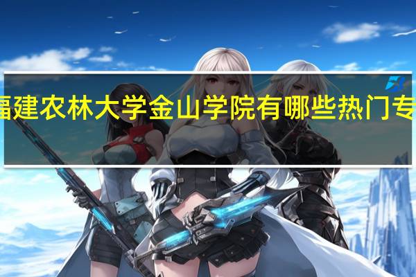 福建农林大学金山学院有哪些热门专业推荐