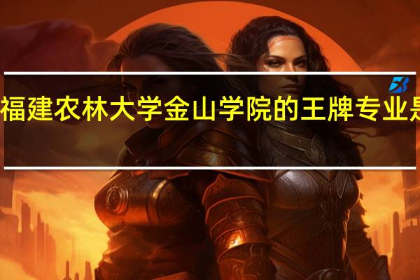 福建农林大学金山学院的王牌专业是什么