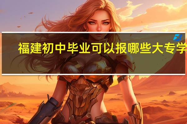 福建初中毕业可以报哪些大专学校