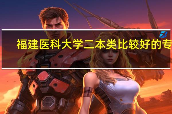 福建医科大学二本类比较好的专业