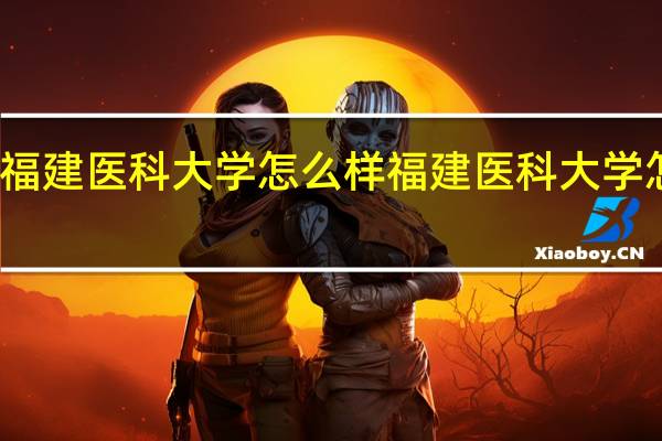 福建医科大学怎么样 福建医科大学怎么样