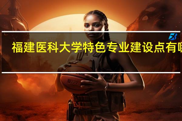 福建医科大学特色专业建设点有哪些