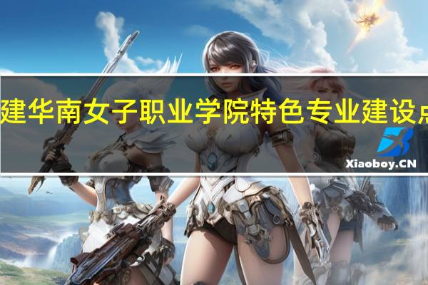 福建华南女子职业学院特色专业建设点有哪些