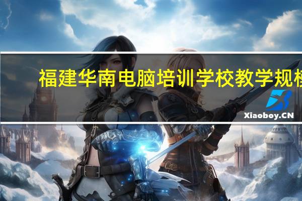福建华南电脑培训学校教学规模