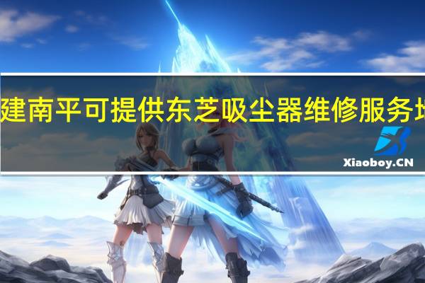 福建南平可提供东芝吸尘器维修服务地址在哪