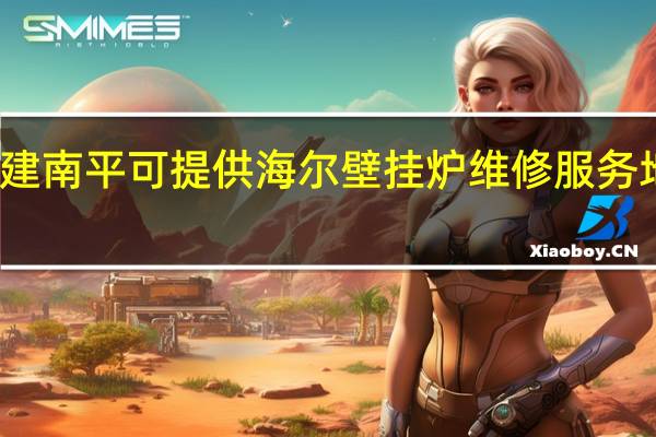 福建南平可提供海尔壁挂炉维修服务地址在哪