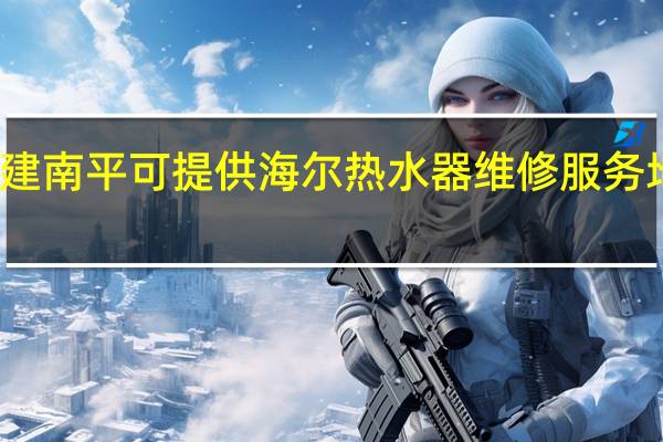 福建南平可提供海尔热水器维修服务地址在哪