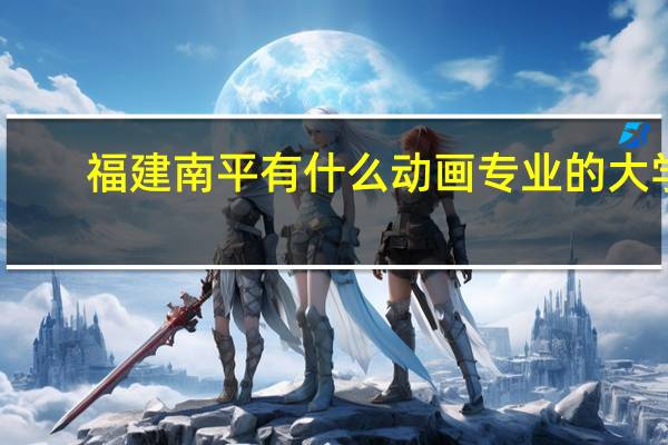 福建南平有什么动画专业的大学