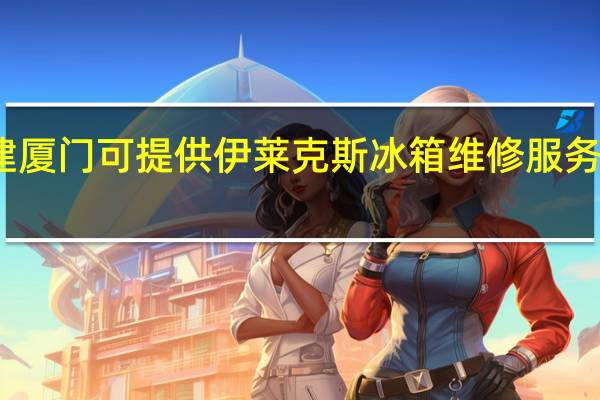 福建厦门可提供伊莱克斯冰箱维修服务地址在哪