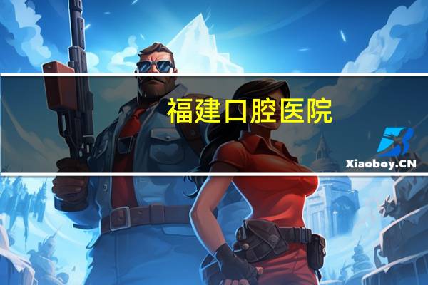 福建口腔医院(福州口腔医院有哪些)