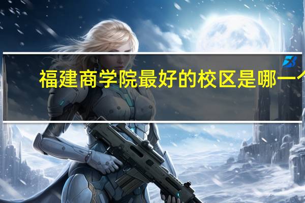 福建商学院最好的校区是哪一个