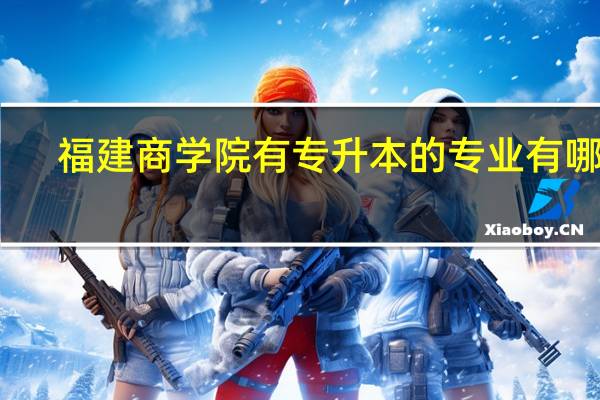 福建商学院有专升本的专业有哪些