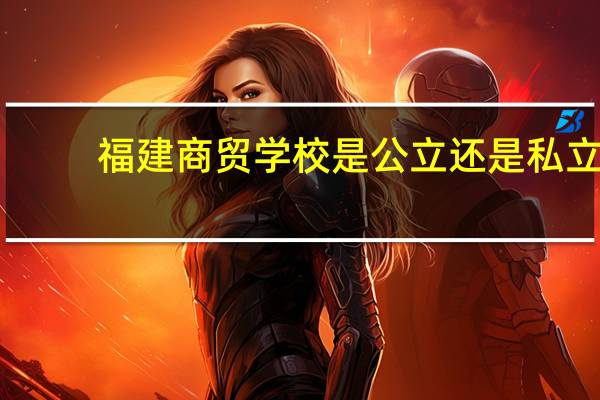 福建商贸学校是公立还是私立