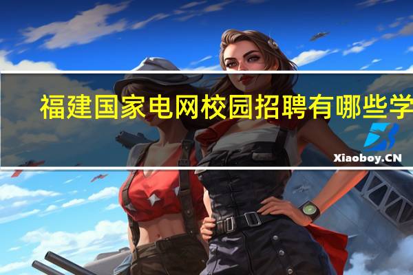 福建国家电网校园招聘有哪些学校