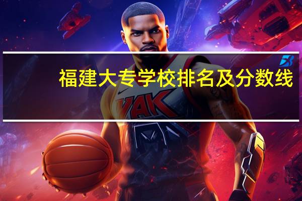 福建大专学校排名及分数线