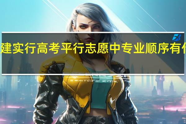 福建实行高考平行志愿中专业顺序有什么不同