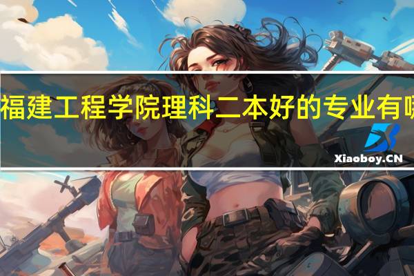 福建工程学院理科二本好的专业有哪些呢