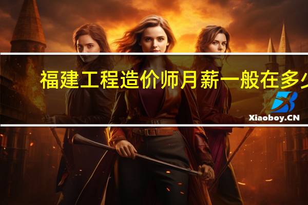 福建工程造价师月薪一般在多少