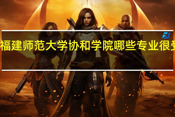 福建师范大学协和学院哪些专业很受欢迎