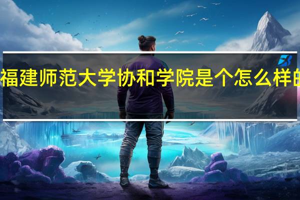 福建师范大学协和学院是个怎么样的大学