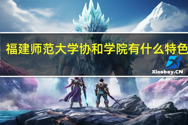 福建师范大学协和学院有什么特色专业,专业排名如何
