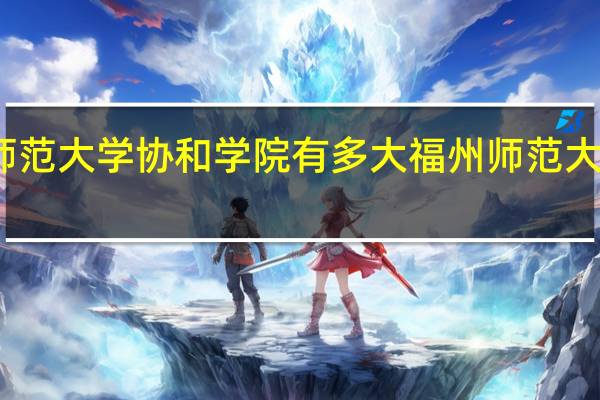 福建师范大学协和学院有多大 福州师范大学协和学院