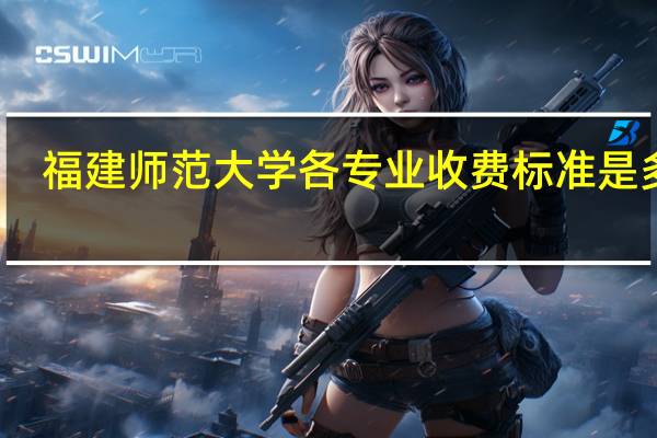 福建师范大学各专业收费标准是多少