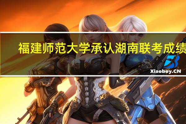 福建师范大学承认湖南联考成绩吗