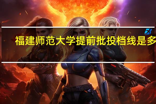 福建师范大学提前批投档线是多少