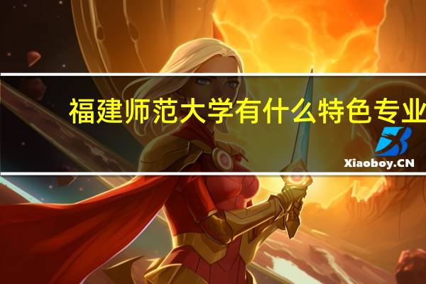 福建师范大学有什么特色专业，专业排名如何