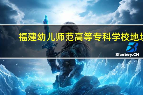 福建幼儿师范高等专科学校地址