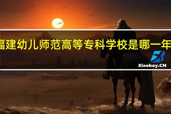 福建幼儿师范高等专科学校是哪一年创办的
